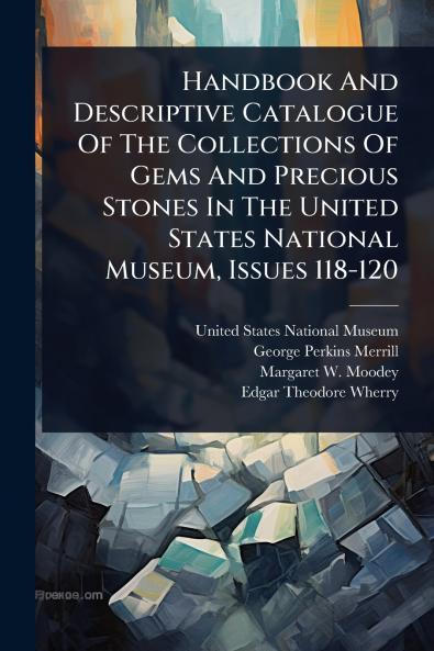 Handbook And Descriptive Catalogue Of The Collections Of Gems And Precious Stones In The United States National Museum Issues 118-120