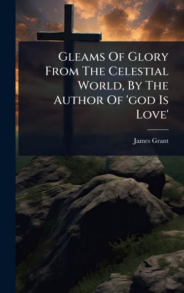 Gleams Of Glory From The Celestial World By The Author Of 'god Is Love'
