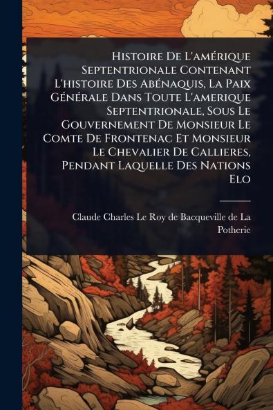 Histoire De L'amÃ(c)rique Septentrionale Contenant L'histoire Des AbÃ(c)naquis La Paix GÃ(c)nÃ(c)rale Dans Toute L'amerique Septentrionale Sous Le Gouvernement De Monsieur Le Comte De Frontenac Et Monsieur Le Chevalier De Callieres Pendant Laquelle Des