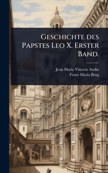 Geschichte des Papstes Leo X. Erster Band.