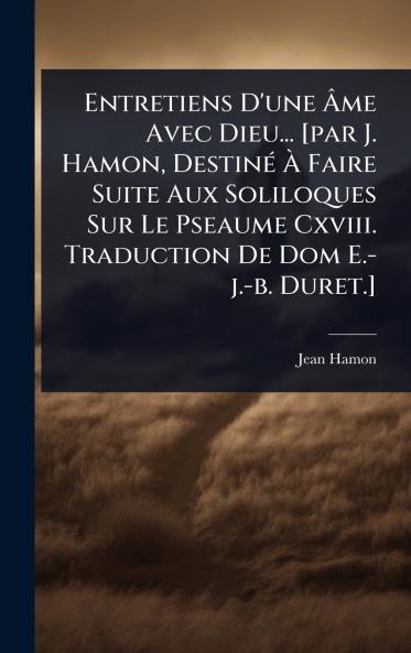 Entretiens D'une Ã&#130;me Avec Dieu... [par J. Hamon DestinÃ(c) Ã&#128; Faire Suite Aux Soliloques Sur Le Pseaume Cxviii. Traduction De Dom E.-j.-b. Duret.]
