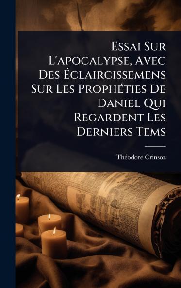 Essai Sur L'apocalypse Avec Des Ã&#137;claircissemens Sur Les ProphÃ(c)ties De Daniel Qui Regardent Les Derniers Tems