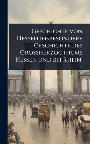 Geschichte von Hessen insbesondere Geschichte des Grossherzogthums Hessen und bei Rhein.