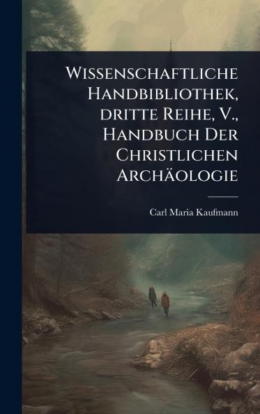 Wissenschaftliche Handbibliothek dritte Reihe V. Handbuch Der Christlichen Archäologie
