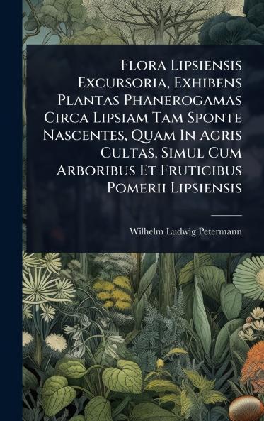 Flora Lipsiensis Excursoria Exhibens Plantas Phanerogamas Circa Lipsiam Tam Sponte Nascentes Quam In Agris Cultas Simul Cum Arboribus Et Fruticibus Pomerii Lipsiensis