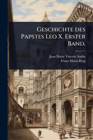 Geschichte des Papstes Leo X. Erster Band.
