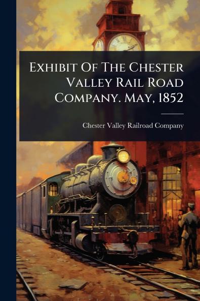 Exhibit Of The Chester Valley Rail Road Company. May 1852