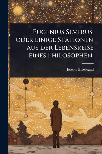 Eugenius Severus oder einige Stationen aus der Lebensreise eines Philosophen.