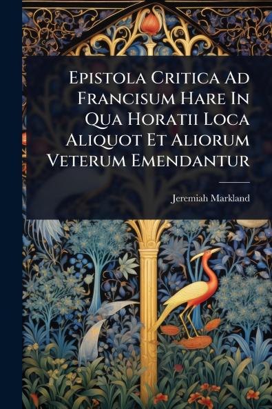 Epistola Critica Ad Francisum Hare In Qua Horatii Loca Aliquot Et Aliorum Veterum Emendantur