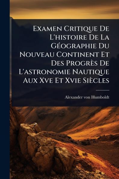 Examen Critique De L'histoire De La GÃ(c)ographie Du Nouveau Continent Et Des Progrès De L'astronomie Nautique Aux Xve Et Xvie Siècles