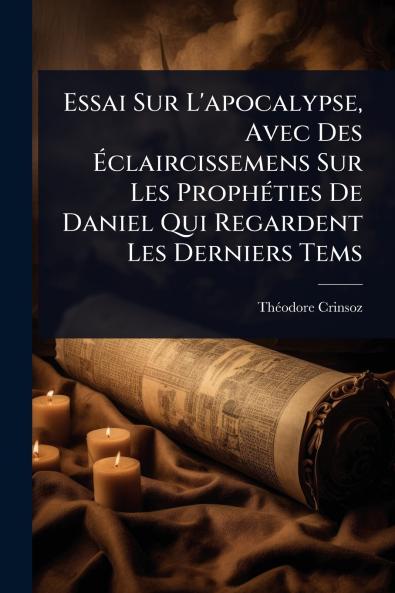 Essai Sur L'apocalypse Avec Des Ã&#137;claircissemens Sur Les ProphÃ(c)ties De Daniel Qui Regardent Les Derniers Tems