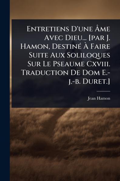 Entretiens D'une Ã&#130;me Avec Dieu... [par J. Hamon DestinÃ(c) Ã&#128; Faire Suite Aux Soliloques Sur Le Pseaume Cxviii. Traduction De Dom E.-j.-b. Duret.]