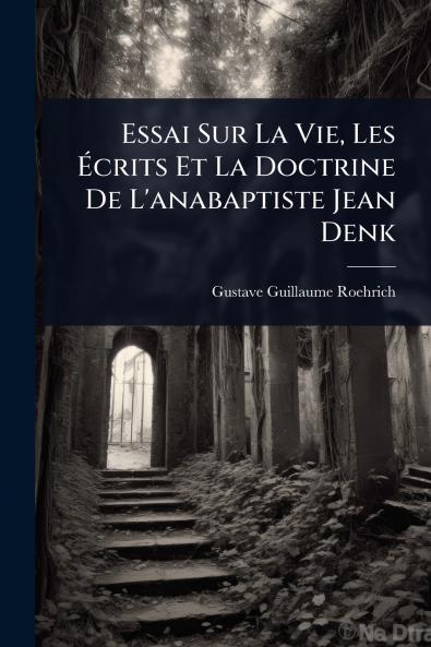 Essai Sur La Vie Les Ã&#137;crits Et La Doctrine De L'anabaptiste Jean Denk