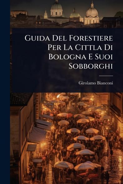 Guida Del Forestiere Per La Cittla Di Bologna E Suoi Sobborghi