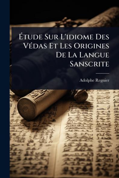 Ã&#137;tude Sur L'idiome Des VÃ(c)das Et Les Origines De La Langue Sanscrite