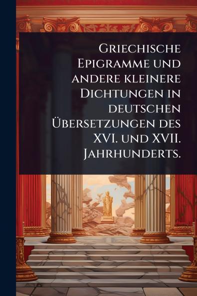 Griechische Epigramme und andere kleinere Dichtungen in deutschen Ã&#156;bersetzungen des XVI. und XVII. Jahrhunderts.