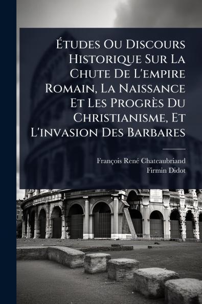 Ã&#137;tudes Ou Discours Historique Sur La Chute De L'empire Romain La Naissance Et Les Progrès Du Christianisme Et L'invasion Des Barbares