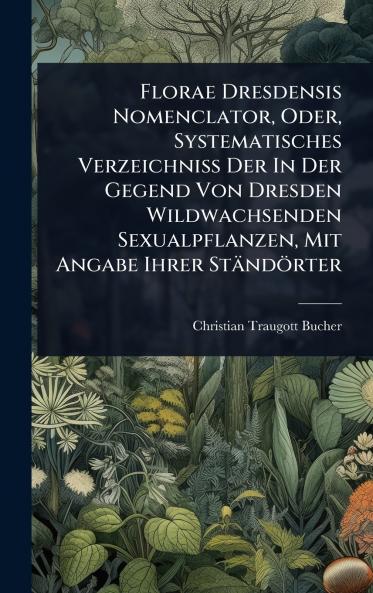 Florae Dresdensis Nomenclator Oder Systematisches Verzeichniss Der In Der Gegend Von Dresden Wildwachsenden Sexualpflanzen Mit Angabe Ihrer Ständörter