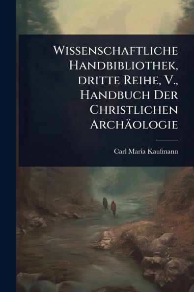 Wissenschaftliche Handbibliothek dritte Reihe V. Handbuch Der Christlichen Archäologie