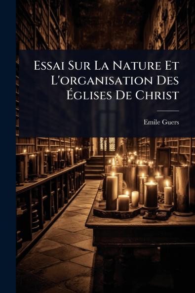Essai Sur La Nature Et L'organisation Des Ã&#137;glises De Christ