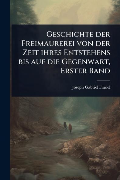 Geschichte der Freimaurerei von der Zeit ihres Entstehens bis auf die Gegenwart Erster Band