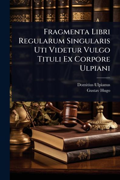 Fragmenta Libri Regularum Singularis Uti Videtur Vulgo Tituli Ex Corpore Ulpiani
