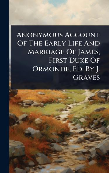 Anonymous Account Of The Early Life And Marriage Of James First Duke Of Ormonde Ed. By J. Graves