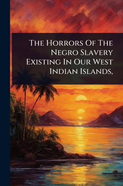 Horrors Of The Negro Slavery Existing In Our West Indian Islands