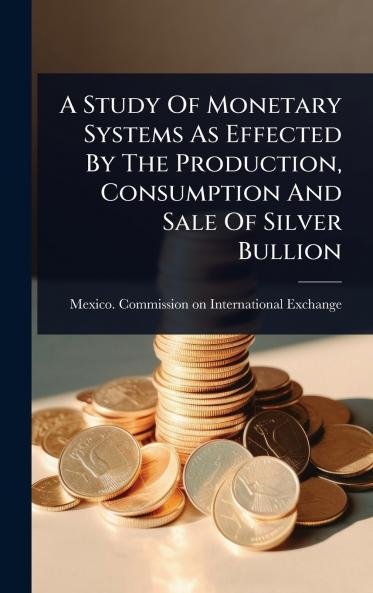 Study Of Monetary Systems As Effected By The Production Consumption And Sale Of Silver Bullion