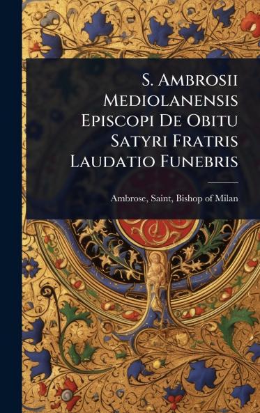 S. Ambrosii Mediolanensis Episcopi De Obitu Satyri Fratris Laudatio Funebris
