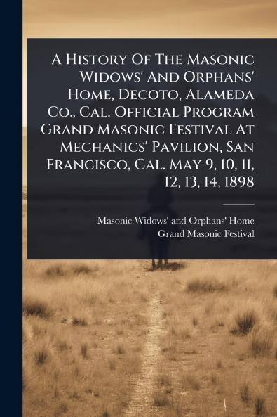 History Of The Masonic Widows' And Orphans' Home Decoto Alameda Co. Cal. Official Program Grand Masonic Festival At Mechanics' Pavilion San Francisco Cal. May 9 10 11 12 13 14 1898