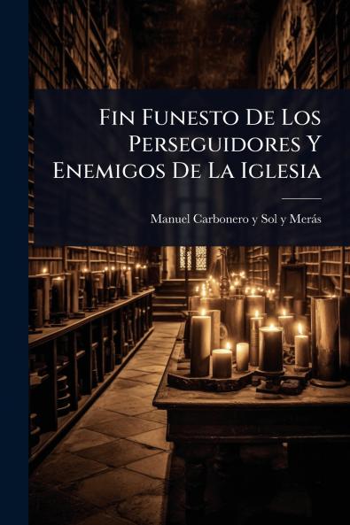 Fin Funesto De Los Perseguidores Y Enemigos De La Iglesia