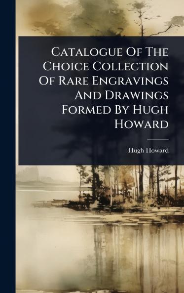 Catalogue Of The Choice Collection Of Rare Engravings And Drawings Formed By Hugh Howard