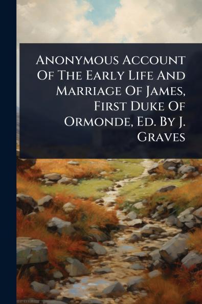 Anonymous Account Of The Early Life And Marriage Of James First Duke Of Ormonde Ed. By J. Graves