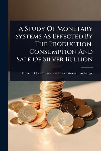 Study Of Monetary Systems As Effected By The Production Consumption And Sale Of Silver Bullion