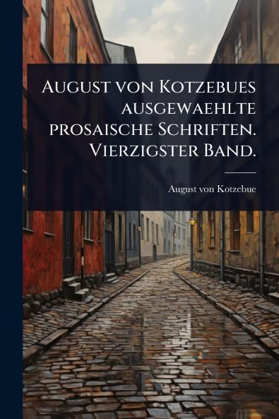 August von Kotzebues ausgewaehlte prosaische Schriften. Vierzigster Band.