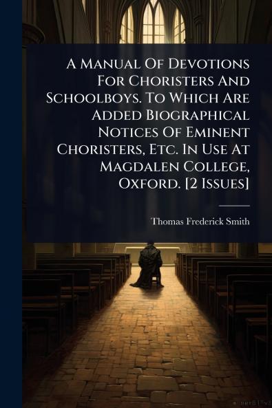 Manual Of Devotions For Choristers And Schoolboys. To Which Are Added Biographical Notices Of Eminent Choristers Etc. In Use At Magdalen College Oxford. [2 Issues]