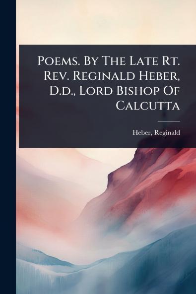 Poems. By The Late Rt. Rev. Reginald Heber D.d. Lord Bishop Of Calcutta
