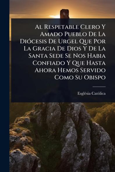 Respetable Clero Y Amado Pueblo De La DiÃ3cesis De Urgel Que Por La Gracia De Dios Y De La Santa Sede Se Nos Habia Confiado Y Que Hasta Ahora Hemos Servido Como Su Obispo