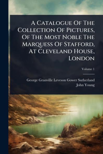 Catalogue Of The Collection Of Pictures Of The Most Noble The Marquess Of Stafford At Cleveland House London