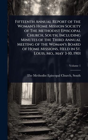 Fifteenth Annual Report of the Woman's Home Mission Society of The Methodist Episcopal Church South Including Minutes of the Third Annual Meeting of the Woman's Board of Home Missions Held in St. Louis Mo. May 3-10 1901