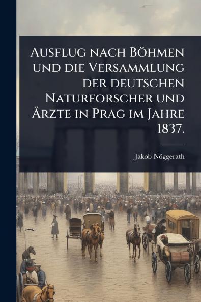 Ausflug nach Böhmen und die Versammlung der deutschen Naturforscher und Ã&#132;rzte in Prag im Jahre 1837.
