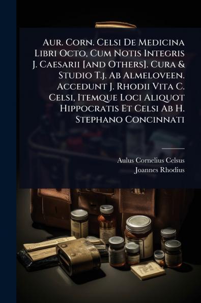 Aur. Corn. Celsi De Medicina Libri Octo Cum Notis Integris J. Caesarii [and Others]. Cura & Studio T.j. Ab Almeloveen. Accedunt J. Rhodii Vita C. Celsi Itemque Loci Aliquot Hippocratis Et Celsi Ab H. Stephano Concinnati