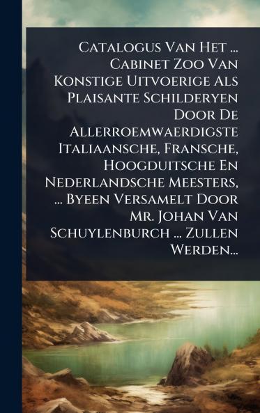 Catalogus Van Het ... Cabinet Zoo Van Konstige Uitvoerige Als Plaisante Schilderyen Door De Allerroemwaerdigste Italiaansche Fransche Hoogduitsche En Nederlandsche Meesters ... Byeen Versamelt Door Mr. Johan Van Schuylenburch ... Zullen Werden...