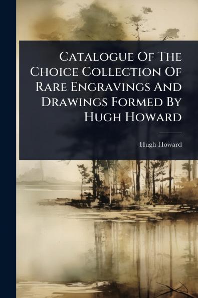 Catalogue Of The Choice Collection Of Rare Engravings And Drawings Formed By Hugh Howard