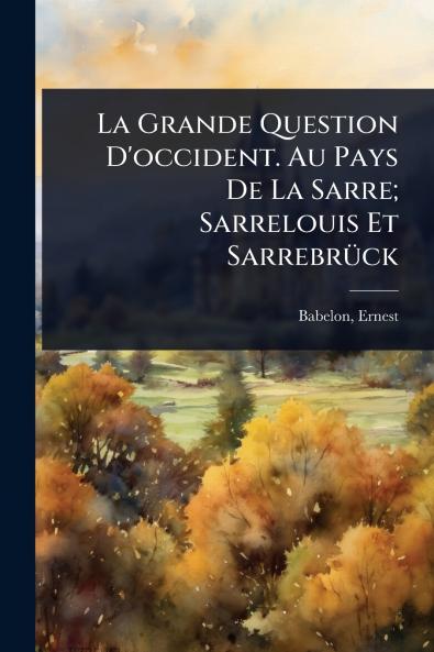 Grande Question D'occident. Au Pays De La Sarre; Sarrelouis Et SarrebrÃ1/4ck