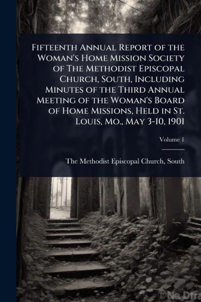 Fifteenth Annual Report of the Woman's Home Mission Society of The Methodist Episcopal Church South Including Minutes of the Third Annual Meeting of the Woman's Board of Home Missions Held in St. Louis Mo. May 3-10 1901