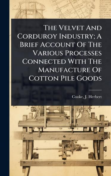 Velvet And Corduroy Industry; A Brief Account Of The Various Processes Connected With The Manufacture Of Cotton Pile Goods