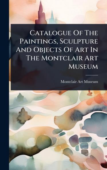 Catalogue Of The Paintings Sculpture And Objects Of Art In The Montclair Art Museum