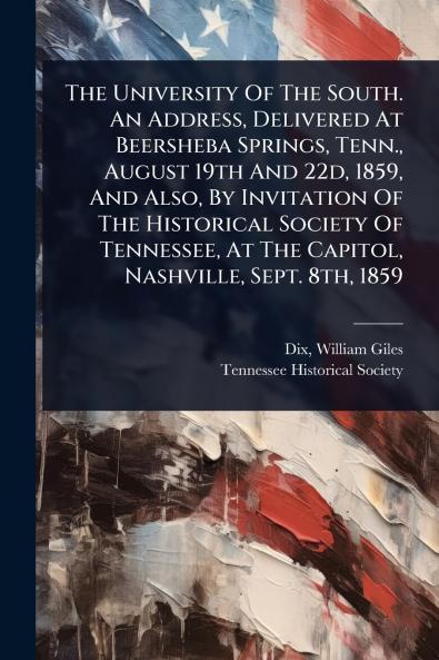 University Of The South. An Address Delivered At Beersheba Springs Tenn. August 19th And 22d 1859 And Also By Invitation Of The Historical Society Of Tennessee At The Capitol Nashville Sept. 8th 1859